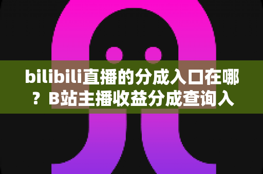 bilibili直播的分成入口在哪?B站主播收益分成查询入口与提现全流程一站式指南 bilibili直播的分成入口在哪?B站主播收益分成查询入口与提现全流程一站式指南