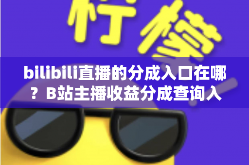 bilibili直播的分成入口在哪?B站主播收益分成查询入口与提现全流程一站式指南 bilibili直播的分成入口在哪?B站主播收益分成查询入口与提现全流程一站式指南