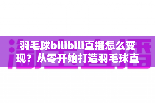 羽毛球bilibili直播怎么变现?从零开始打造羽毛球直播赚钱之路的完整攻略 羽毛球bilibili直播怎么变现?从零开始打造羽毛球直播赚钱之路的完整攻略