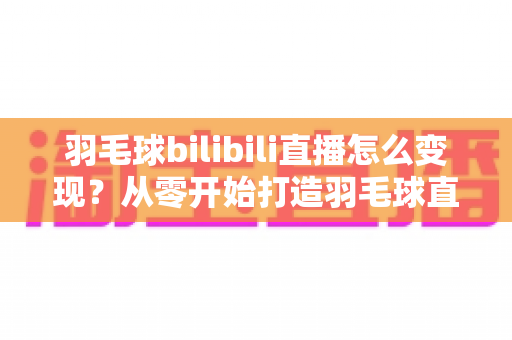 羽毛球bilibili直播怎么变现?从零开始打造羽毛球直播赚钱之路的完整攻略 羽毛球bilibili直播怎么变现?从零开始打造羽毛球直播赚钱之路的完整攻略