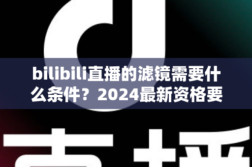 bilibili直播的滤镜需要什么条件？2024最新资格要求、设备配置与开通流程全解析