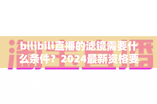 bilibili直播的滤镜需要什么条件？2024最新资格要求、设备配置与开通流程全解析