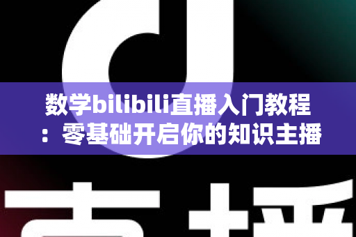 数学bilibili直播入门教程:零基础开启你的知识主播之路 数学bilibili直播入门教程:零基础开启你的知识主播之路