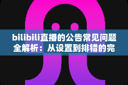bilibili直播的公告常见问题全解析:从设置到排错的完整指南 bilibili直播的公告常见问题全解析:从设置到排错的完整指南