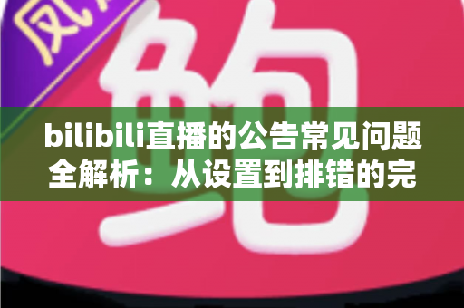 bilibili直播的公告常见问题全解析:从设置到排错的完整指南 bilibili直播的公告常见问题全解析:从设置到排错的完整指南
