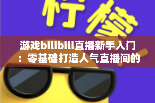 游戏bilibili直播新手入门：零基础打造人气直播间的完整实战指南