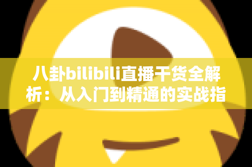八卦bilibili直播干货全解析：从入门到精通的实战指南，助你成为B站直播圈的聊天区顶流