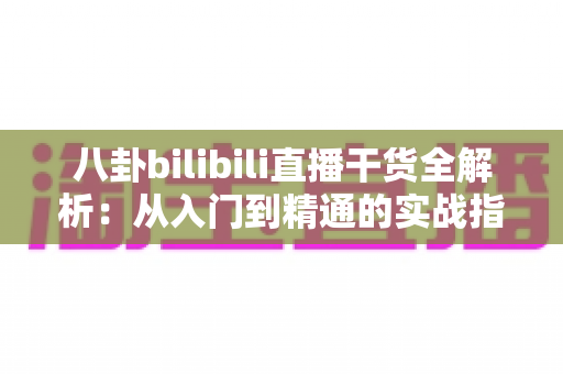 八卦bilibili直播干货全解析：从入门到精通的实战指南，助你成为B站直播圈的聊天区顶流