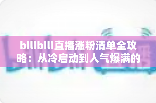 bilibili直播涨粉清单全攻略:从冷启动到人气爆满的实战涨粉手册 bilibili直播涨粉清单全攻略:从冷启动到人气爆满的实战涨粉手册