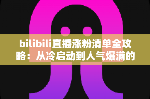 bilibili直播涨粉清单全攻略:从冷启动到人气爆满的实战涨粉手册 bilibili直播涨粉清单全攻略:从冷启动到人气爆满的实战涨粉手册