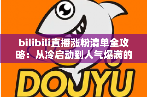 bilibili直播涨粉清单全攻略:从冷启动到人气爆满的实战涨粉手册 bilibili直播涨粉清单全攻略:从冷启动到人气爆满的实战涨粉手册