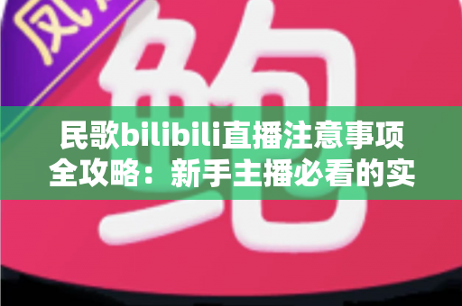 民歌bilibili直播注意事项全攻略:新手主播必看的实战指南 民歌bilibili直播注意事项全攻略:新手主播必看的实战指南