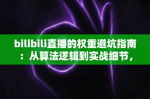 bilibili直播的权重避坑指南:从算法逻辑到实战细节,助你避开流量陷阱、稳步提升直播间热度 bilibili直播的权重避坑指南:从算法逻辑到实战细节,助你避开流量陷阱、稳步提升直播间热度