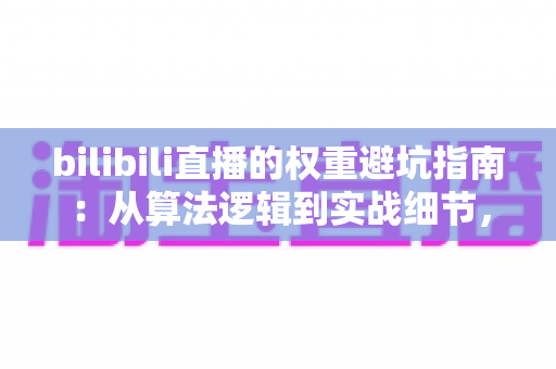 bilibili直播的权重避坑指南:从算法逻辑到实战细节,助你避开流量陷阱、稳步提升直播间热度 bilibili直播的权重避坑指南:从算法逻辑到实战细节,助你避开流量陷阱、稳步提升直播间热度