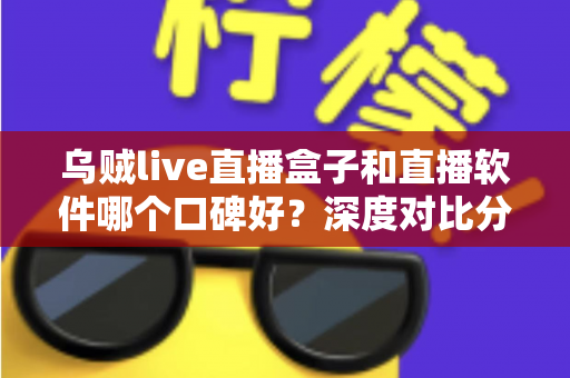 乌贼live直播盒子和直播软件哪个口碑好？深度对比分析帮你选对直播工具