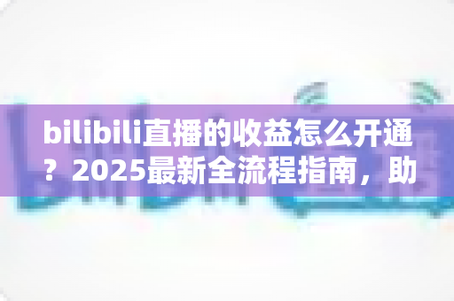 bilibili直播的收益怎么开通?2025最新全流程指南,助你轻松开启B站直播赚钱之旅 bilibili直播的收益怎么开通?2025最新全流程指南,助你轻松开启B站直播赚钱之旅