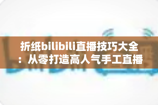 折纸bilibili直播技巧大全：从零打造高人气手工直播间的实用指南