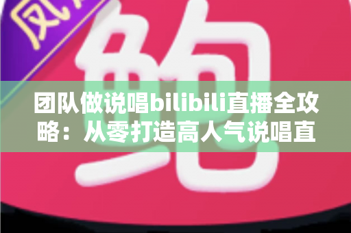 团队做说唱bilibili直播全攻略：从零打造高人气说唱直播间的实战指南