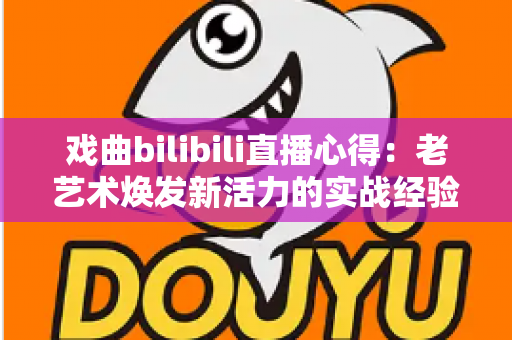 戏曲bilibili直播心得：老艺术焕发新活力的实战经验全解析