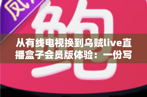 从有线电视换到乌贼live直播盒子会员版体验：一份写给普通家庭用户的真实升级指南