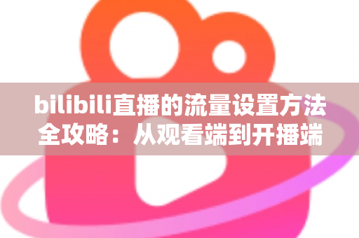 bilibili直播的流量设置方法全攻略：从观看端到开播端一站式省流指南