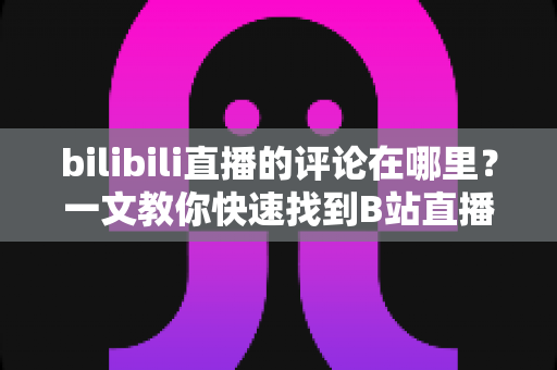 bilibili直播的评论在哪里?一文教你快速找到B站直播间弹幕并轻松互动 bilibili直播的评论在哪里?一文教你快速找到B站直播间弹幕并轻松互动