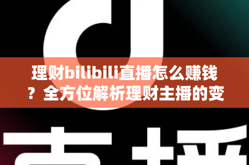 理财bilibili直播怎么赚钱？全方位解析理财主播的变现路径与实战技巧