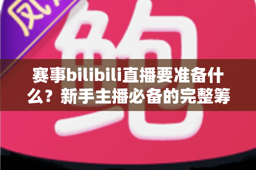 赛事bilibili直播要准备什么?新手主播必备的完整筹备指南与实战清单 赛事bilibili直播要准备什么?新手主播必备的完整筹备指南与实战清单