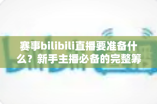 赛事bilibili直播要准备什么?新手主播必备的完整筹备指南与实战清单 赛事bilibili直播要准备什么?新手主播必备的完整筹备指南与实战清单