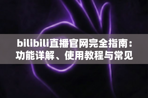 bilibili直播官网完全指南：功能详解、使用教程与常见问题一站式解答