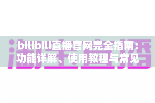 bilibili直播官网完全指南：功能详解、使用教程与常见问题一站式解答