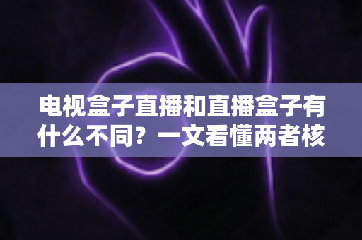 电视盒子直播和直播盒子有什么不同？一文看懂两者核心区别与选购指南