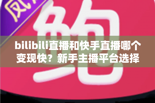 bilibili直播和快手直播哪个变现快?新手主播平台选择与快速变现全攻略 bilibili直播和快手直播哪个变现快?新手主播平台选择与快速变现全攻略