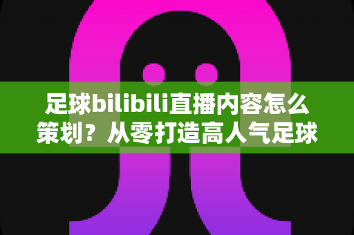 足球bilibili直播内容怎么策划?从零打造高人气足球直播间的完整指南 足球bilibili直播内容怎么策划?从零打造高人气足球直播间的完整指南