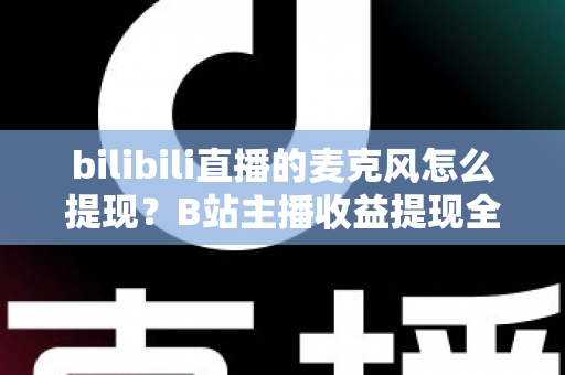 bilibili直播的麦克风怎么提现?B站主播收益提现全流程详解与实用指南 bilibili直播的麦克风怎么提现?B站主播收益提现全流程详解与实用指南