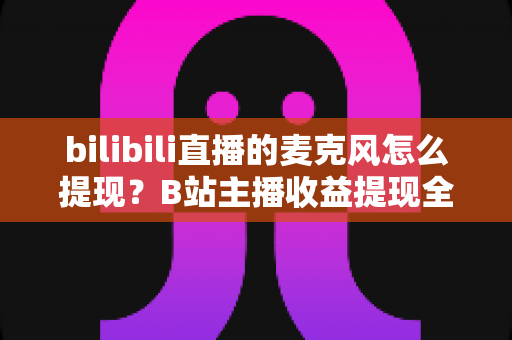 bilibili直播的麦克风怎么提现?B站主播收益提现全流程详解与实用指南 bilibili直播的麦克风怎么提现?B站主播收益提现全流程详解与实用指南