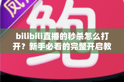 bilibili直播的秒杀怎么打开？新手必看的完整开启教程与抢购攻略