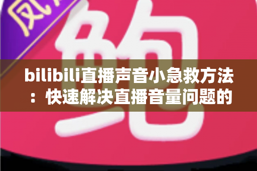 bilibili直播声音小急救方法：快速解决直播音量问题的完整指南
