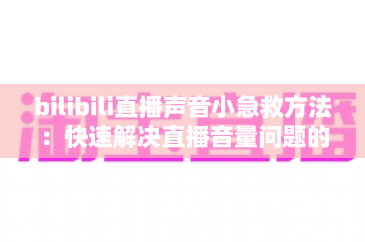 bilibili直播声音小急救方法：快速解决直播音量问题的完整指南
