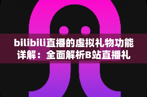 bilibili直播的虚拟礼物功能详解:全面解析B站直播礼物的玩法、机制与运营价值 bilibili直播的虚拟礼物功能详解:全面解析B站直播礼物的玩法、机制与运营价值