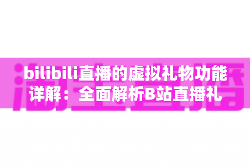 bilibili直播的虚拟礼物功能详解:全面解析B站直播礼物的玩法、机制与运营价值 bilibili直播的虚拟礼物功能详解:全面解析B站直播礼物的玩法、机制与运营价值