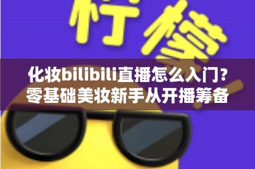 化妆bilibili直播怎么入门?零基础美妆新手从开播筹备到涨粉变现的全流程实战指南 化妆bilibili直播怎么入门?零基础美妆新手从开播筹备到涨粉变现的全流程实战指南