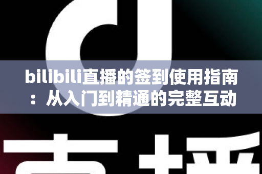 bilibili直播的签到使用指南:从入门到精通的完整互动攻略 bilibili直播的签到使用指南:从入门到精通的完整互动攻略