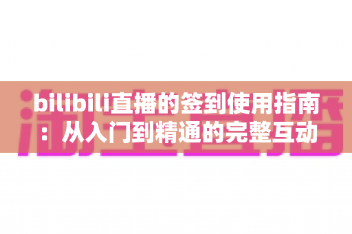 bilibili直播的签到使用指南:从入门到精通的完整互动攻略 bilibili直播的签到使用指南:从入门到精通的完整互动攻略