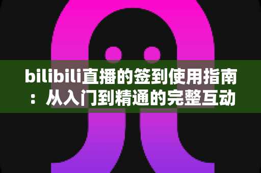 bilibili直播的签到使用指南:从入门到精通的完整互动攻略 bilibili直播的签到使用指南:从入门到精通的完整互动攻略