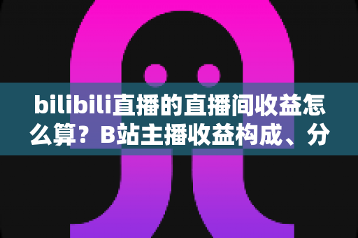 bilibili直播的直播间收益怎么算?B站主播收益构成、分成比例与提现规则全解析 bilibili直播的直播间收益怎么算?B站主播收益构成、分成比例与提现规则全解析