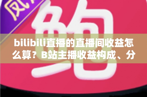 bilibili直播的直播间收益怎么算?B站主播收益构成、分成比例与提现规则全解析 bilibili直播的直播间收益怎么算?B站主播收益构成、分成比例与提现规则全解析