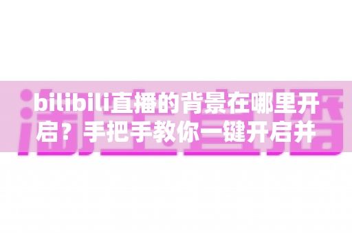 bilibili直播的背景在哪里开启?手把手教你一键开启并美化直播间背景的完整指南 bilibili直播的背景在哪里开启?手把手教你一键开启并美化直播间背景的完整指南