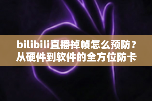 bilibili直播掉帧怎么预防?从硬件到软件的全方位防卡顿实战指南 bilibili直播掉帧怎么预防?从硬件到软件的全方位防卡顿实战指南
