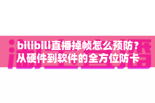 bilibili直播掉帧怎么预防?从硬件到软件的全方位防卡顿实战指南 bilibili直播掉帧怎么预防?从硬件到软件的全方位防卡顿实战指南